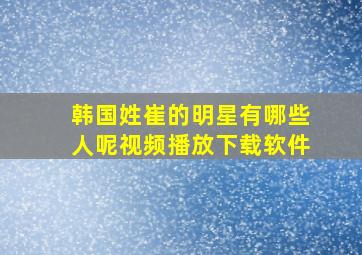 韩国姓崔的明星有哪些人呢视频播放下载软件