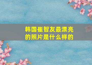 韩国崔智友最漂亮的照片是什么样的