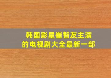 韩国影星崔智友主演的电视剧大全最新一部