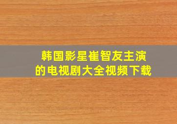 韩国影星崔智友主演的电视剧大全视频下载