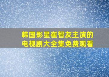 韩国影星崔智友主演的电视剧大全集免费观看