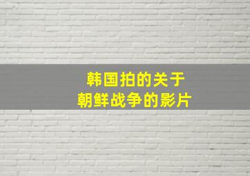 韩国拍的关于朝鲜战争的影片