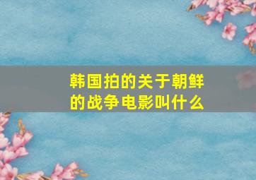 韩国拍的关于朝鲜的战争电影叫什么