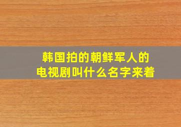 韩国拍的朝鲜军人的电视剧叫什么名字来着