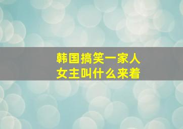 韩国搞笑一家人女主叫什么来着