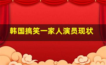 韩国搞笑一家人演员现状