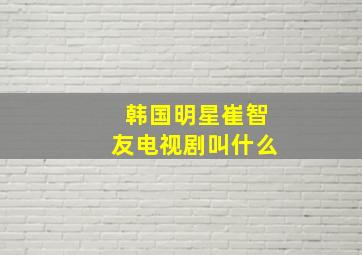 韩国明星崔智友电视剧叫什么