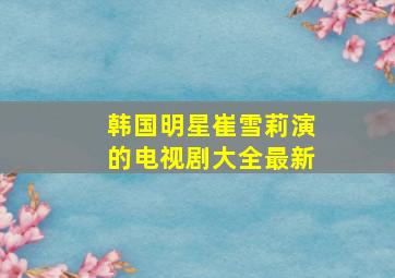 韩国明星崔雪莉演的电视剧大全最新