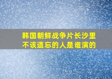 韩国朝鲜战争片长沙里不该遗忘的人是谁演的