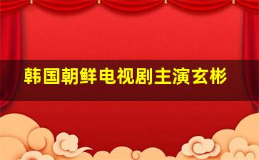 韩国朝鲜电视剧主演玄彬