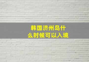 韩国济州岛什么时候可以入境