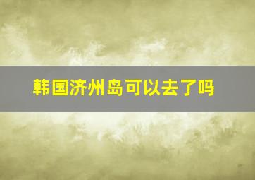 韩国济州岛可以去了吗