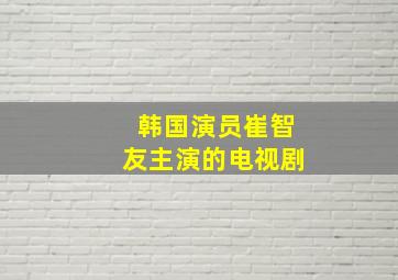 韩国演员崔智友主演的电视剧