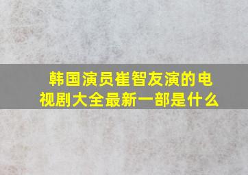 韩国演员崔智友演的电视剧大全最新一部是什么