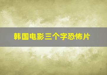 韩国电影三个字恐怖片