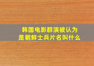 韩国电影群演被认为是朝鲜士兵片名叫什么