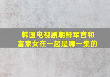 韩国电视剧朝鲜军官和富家女在一起是哪一集的