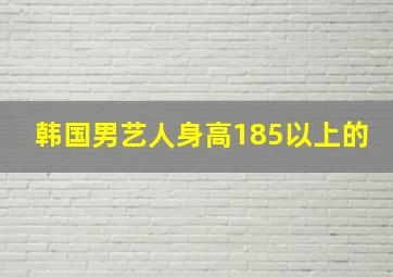 韩国男艺人身高185以上的