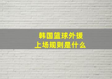 韩国篮球外援上场规则是什么