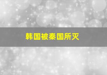 韩国被秦国所灭