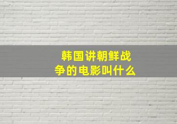 韩国讲朝鲜战争的电影叫什么