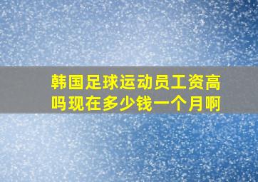 韩国足球运动员工资高吗现在多少钱一个月啊