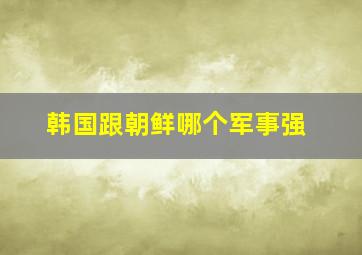 韩国跟朝鲜哪个军事强