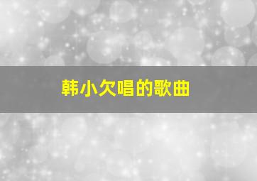 韩小欠唱的歌曲