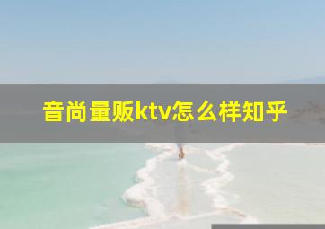 音尚量贩ktv怎么样知乎