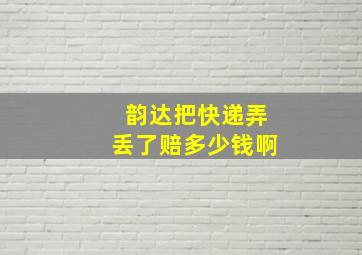 韵达把快递弄丢了赔多少钱啊