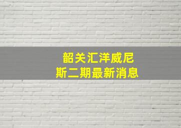 韶关汇洋威尼斯二期最新消息