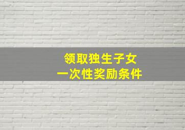 领取独生子女一次性奖励条件