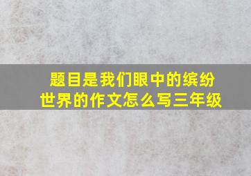 题目是我们眼中的缤纷世界的作文怎么写三年级