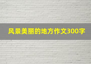 风景美丽的地方作文300字