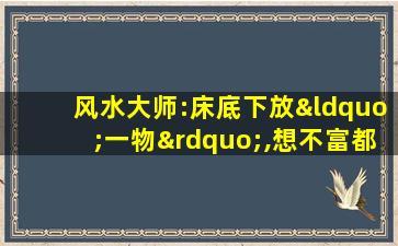 风水大师:床底下放“一物”,想不富都难,有钱人都在做