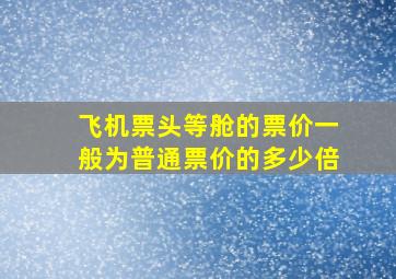 飞机票头等舱的票价一般为普通票价的多少倍