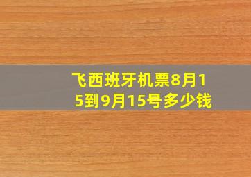 飞西班牙机票8月15到9月15号多少钱