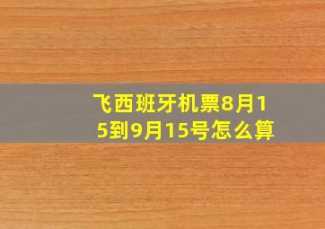 飞西班牙机票8月15到9月15号怎么算