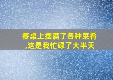 餐桌上摆满了各种菜肴,这是我忙碌了大半天