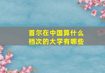 首尔在中国算什么档次的大学有哪些