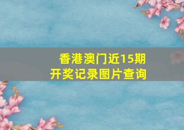 香港澳门近15期开奖记录图片查询