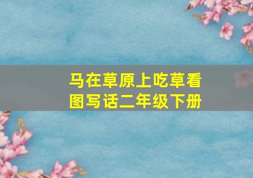 马在草原上吃草看图写话二年级下册