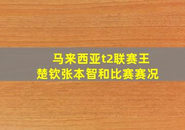 马来西亚t2联赛王楚钦张本智和比赛赛况