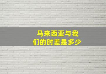 马来西亚与我们的时差是多少