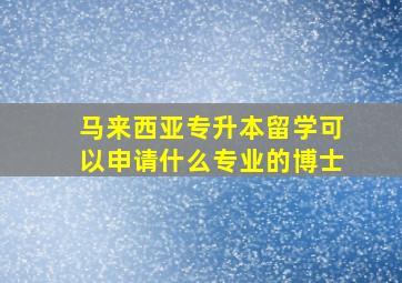 马来西亚专升本留学可以申请什么专业的博士