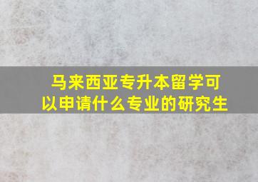 马来西亚专升本留学可以申请什么专业的研究生