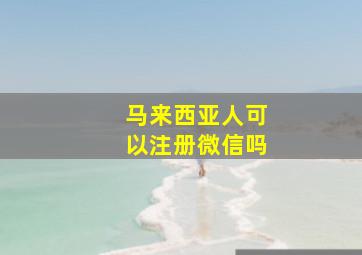 马来西亚人可以注册微信吗