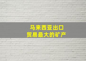 马来西亚出口贸易最大的矿产