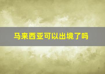 马来西亚可以出境了吗