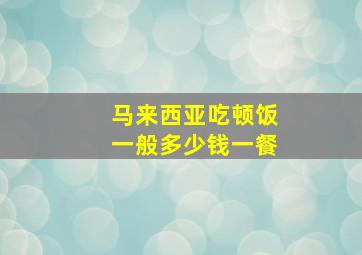 马来西亚吃顿饭一般多少钱一餐